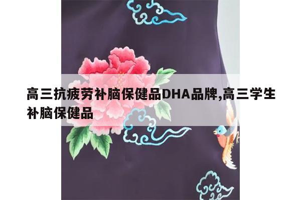 高三抗疲劳补脑保健品DHA品牌,高三学生补脑保健品