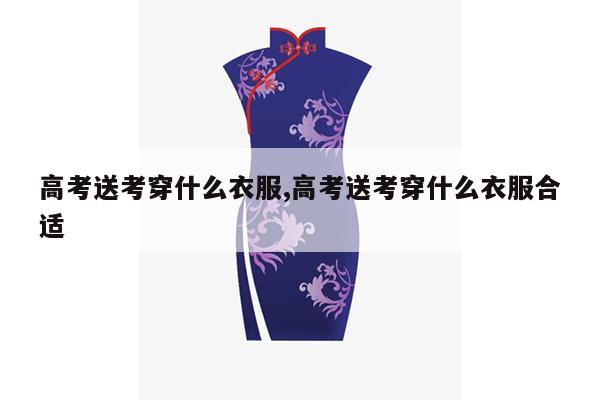 高考送考穿什么衣服,高考送考穿什么衣服合适