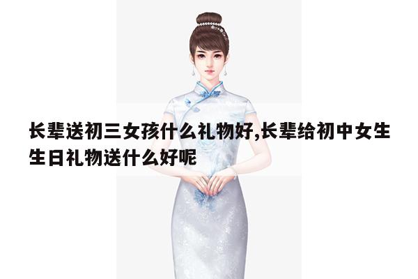 长辈送初三女孩什么礼物好,长辈给初中女生生日礼物送什么好呢