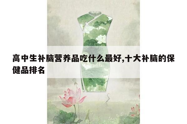 高中生补脑营养品吃什么最好,十大补脑的保健品排名