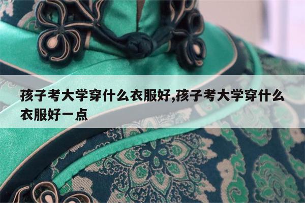 孩子考大学穿什么衣服好,孩子考大学穿什么衣服好一点