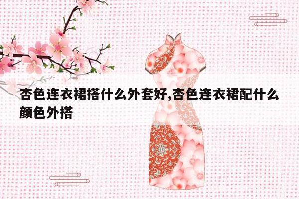 杏色连衣裙搭什么外套好,杏色连衣裙配什么颜色外搭