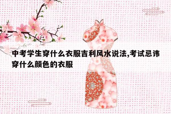 中考学生穿什么衣服吉利风水说法,考试忌讳穿什么颜色的衣服