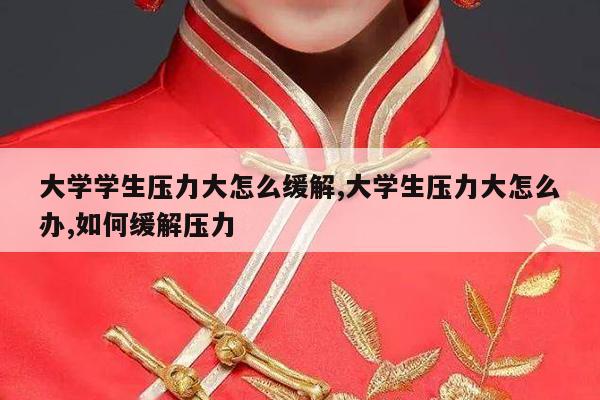 大学学生压力大怎么缓解,大学生压力大怎么办,如何缓解压力