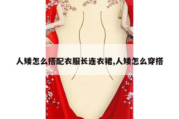 人矮怎么搭配衣服长连衣裙,人矮怎么穿搭