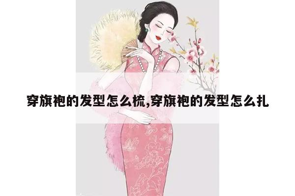 穿旗袍的发型怎么梳,穿旗袍的发型怎么扎