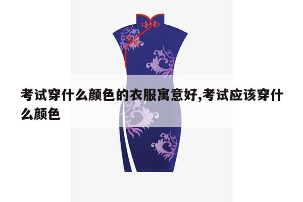 考试穿什么颜色的衣服寓意好,考试应该穿什么颜色