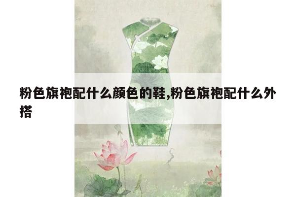 粉色旗袍配什么颜色的鞋,粉色旗袍配什么外搭