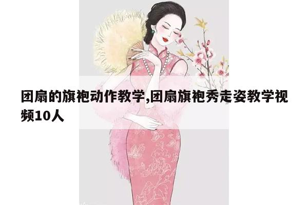 团扇的旗袍动作教学,团扇旗袍秀走姿教学视频10人