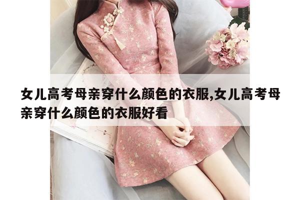 女儿高考母亲穿什么颜色的衣服,女儿高考母亲穿什么颜色的衣服好看