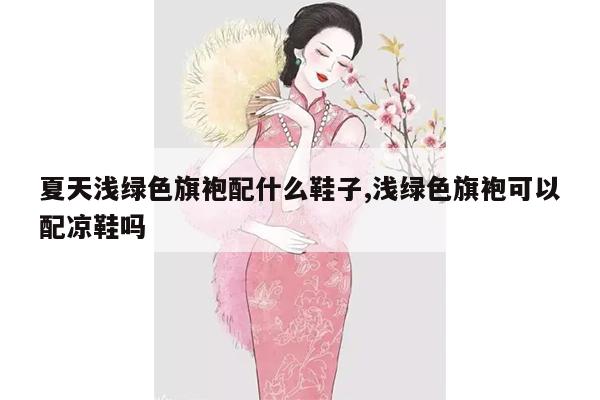 夏天浅绿色旗袍配什么鞋子,浅绿色旗袍可以配凉鞋吗