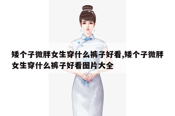 矮个子微胖女生穿什么裤子好看,矮个子微胖女生穿什么裤子好看图片大全