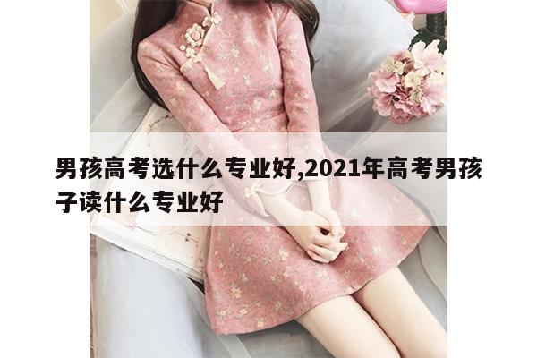 男孩高考选什么专业好,2021年高考男孩子读什么专业好