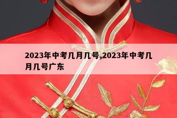 2023年中考几月几号,2023年中考几月几号广东