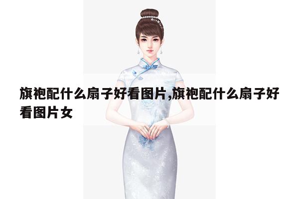 旗袍配什么扇子好看图片,旗袍配什么扇子好看图片女