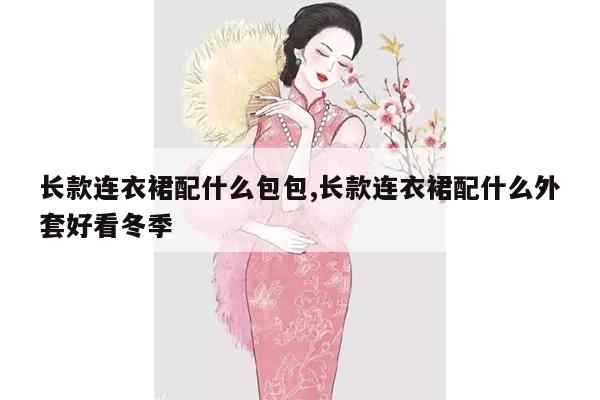 长款连衣裙配什么包包,长款连衣裙配什么外套好看冬季