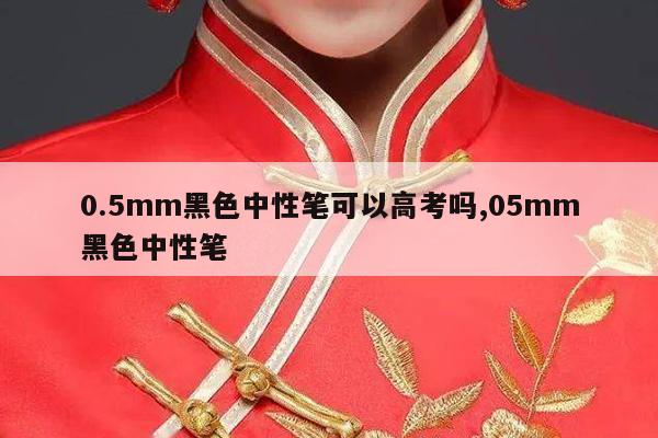 0.5mm黑色中性笔可以高考吗,05mm黑色中性笔