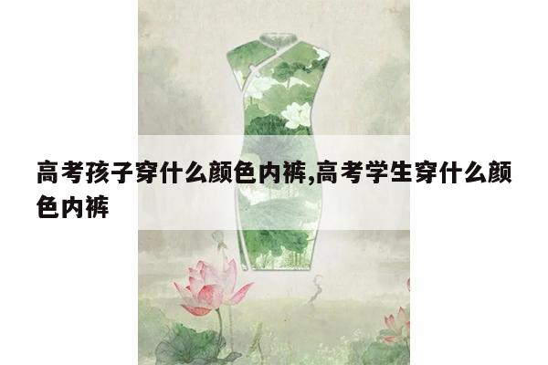 高考孩子穿什么颜色内裤,高考学生穿什么颜色内裤