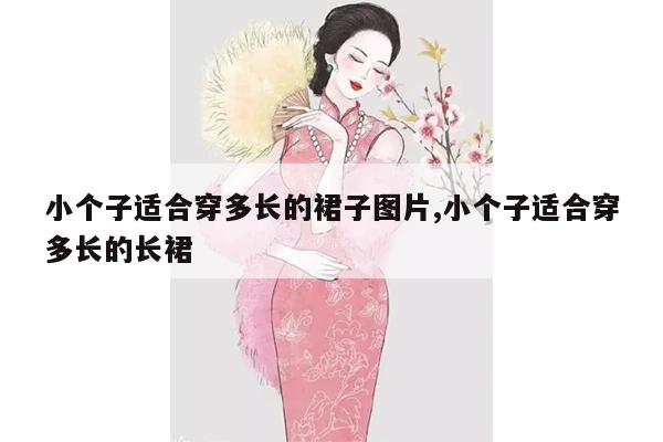 小个子适合穿多长的裙子图片,小个子适合穿多长的长裙