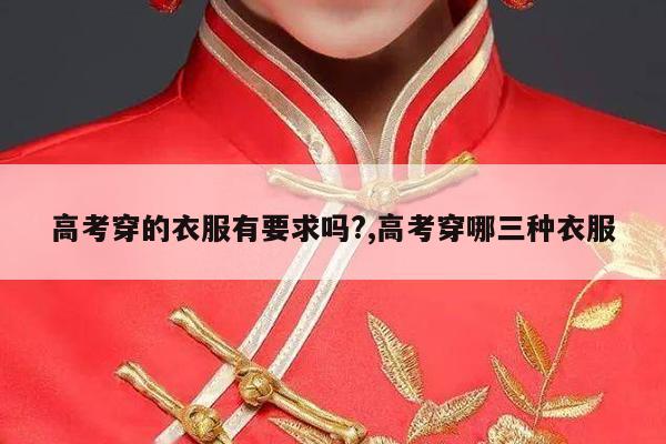 高考穿的衣服有要求吗?,高考穿哪三种衣服