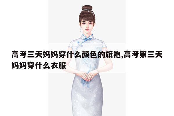 高考三天妈妈穿什么颜色的旗袍,高考第三天妈妈穿什么衣服