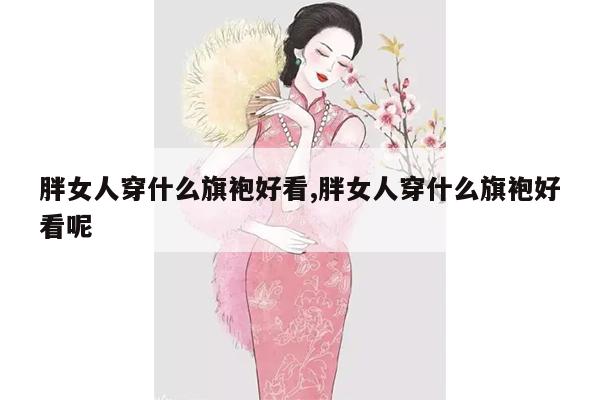 胖女人穿什么旗袍好看,胖女人穿什么旗袍好看呢