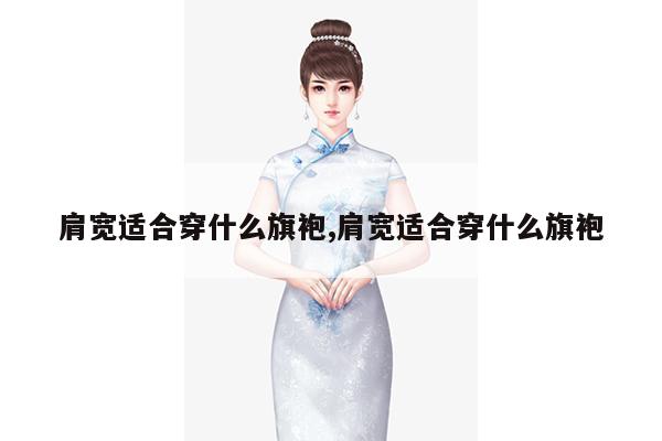 肩宽适合穿什么旗袍,肩宽适合穿什么旗袍