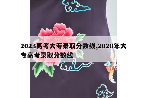 2023高考大专录取分数线,2020年大专高考录取分数线