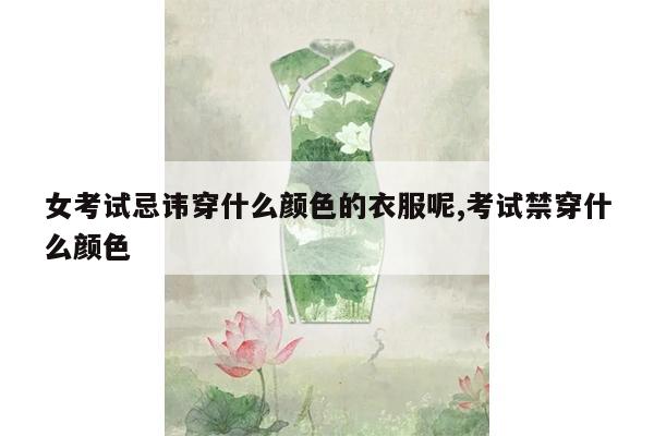 女考试忌讳穿什么颜色的衣服呢,考试禁穿什么颜色