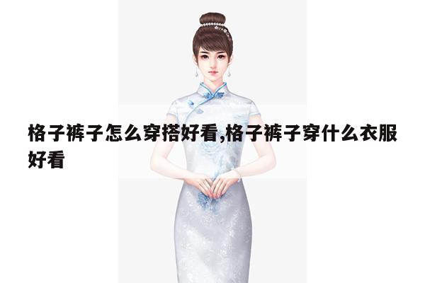 格子裤子怎么穿搭好看,格子裤子穿什么衣服好看