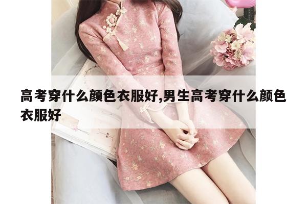 高考穿什么颜色衣服好,男生高考穿什么颜色衣服好