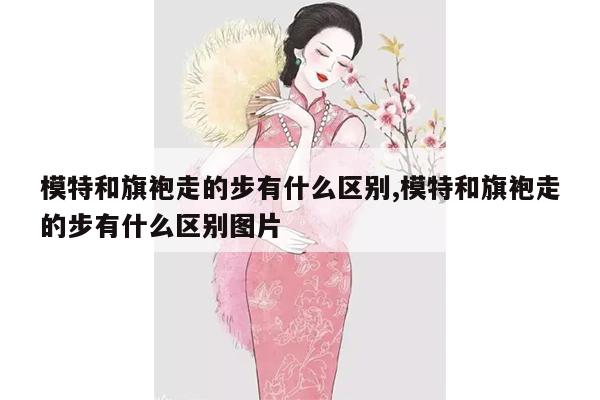 模特和旗袍走的步有什么区别,模特和旗袍走的步有什么区别图片