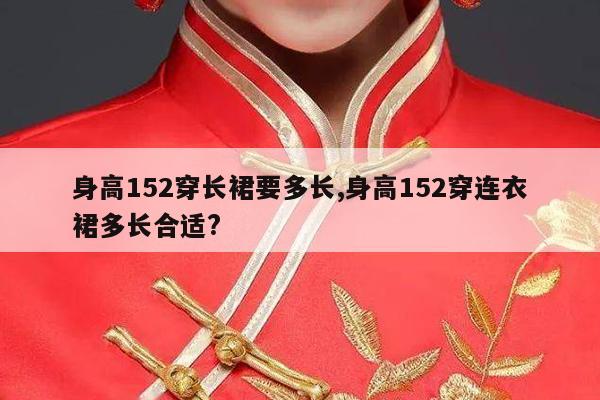 身高152穿长裙要多长,身高152穿连衣裙多长合适?