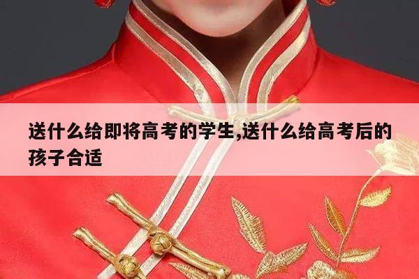 送什么给即将高考的学生,送什么给高考后的孩子合适