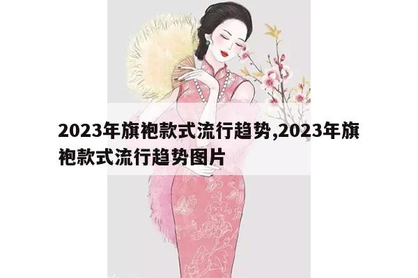 2023年旗袍款式流行趋势,2023年旗袍款式流行趋势图片