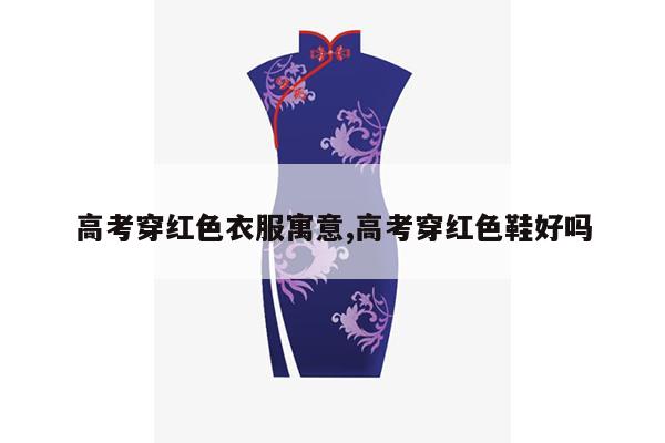 高考穿红色衣服寓意,高考穿红色鞋好吗