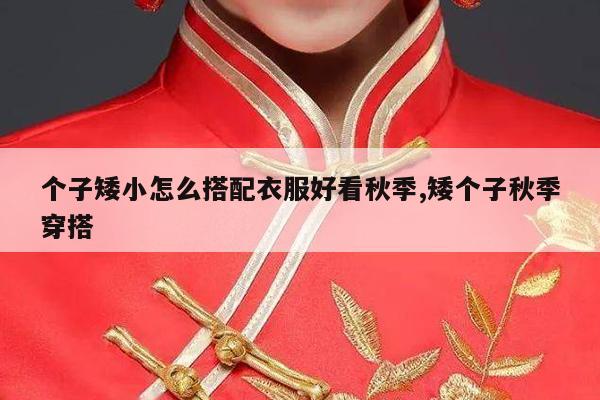 个子矮小怎么搭配衣服好看秋季,矮个子秋季穿搭