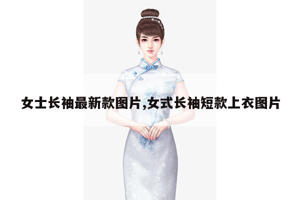 女士长袖最新款图片,女式长袖短款上衣图片