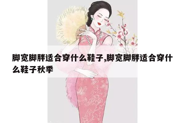 脚宽脚胖适合穿什么鞋子,脚宽脚胖适合穿什么鞋子秋季