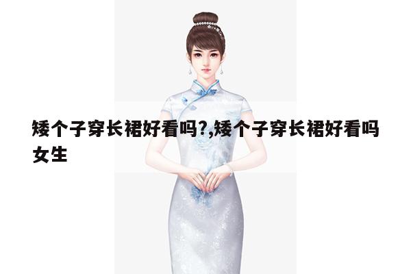 矮个子穿长裙好看吗?,矮个子穿长裙好看吗女生