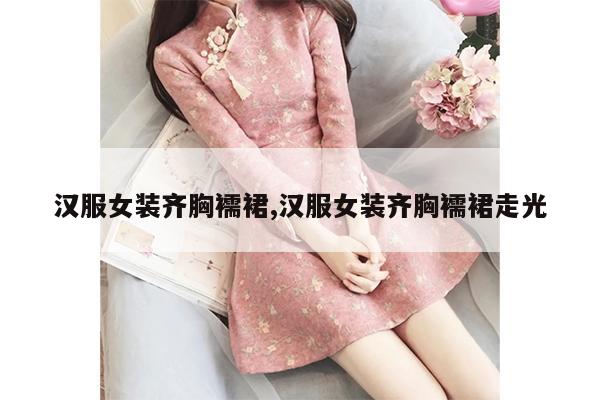 汉服女装齐胸襦裙,汉服女装齐胸襦裙走光