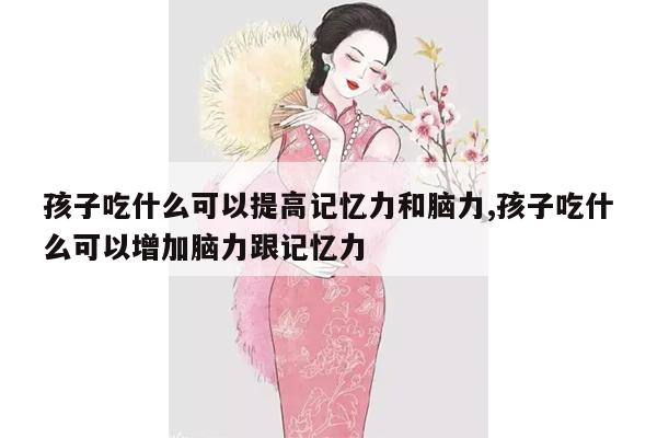 孩子吃什么可以提高记忆力和脑力,孩子吃什么可以增加脑力跟记忆力