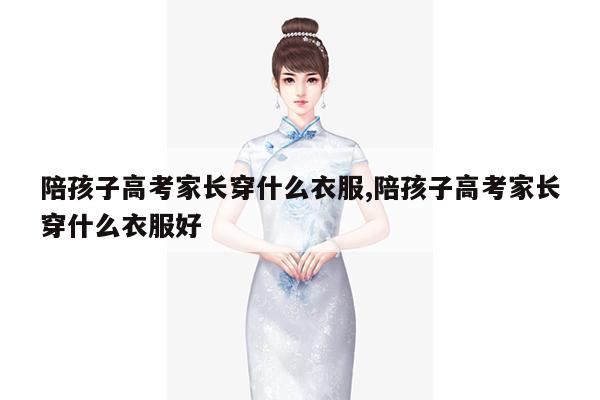 陪孩子高考家长穿什么衣服,陪孩子高考家长穿什么衣服好