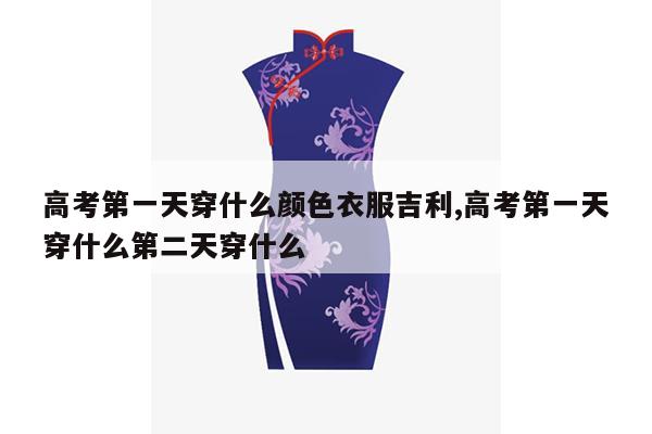 高考第一天穿什么颜色衣服吉利,高考第一天穿什么第二天穿什么