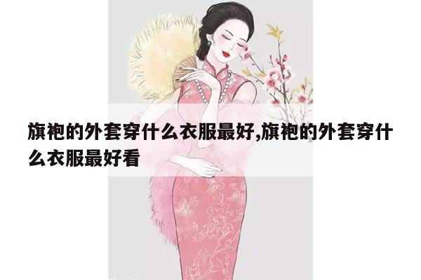 旗袍的外套穿什么衣服最好,旗袍的外套穿什么衣服最好看