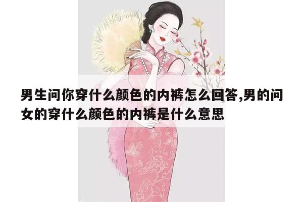 男生问你穿什么颜色的内裤怎么回答,男的问女的穿什么颜色的内裤是什么意思