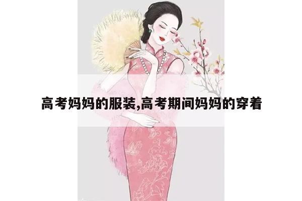 高考妈妈的服装,高考期间妈妈的穿着