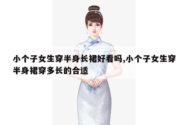 小个子女生穿半身长裙好看吗,小个子女生穿半身裙穿多长的合适