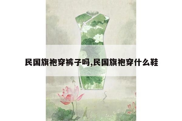 民国旗袍穿裤子吗,民国旗袍穿什么鞋