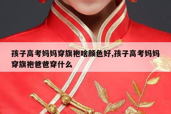 孩子高考妈妈穿旗袍啥颜色好,孩子高考妈妈穿旗袍爸爸穿什么